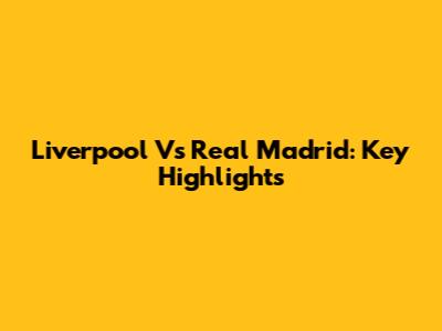 Liverpool Vs Real Madrid: Key Highlights