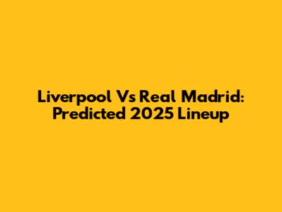 Liverpool Vs Real Madrid: Predicted 2025 Lineup