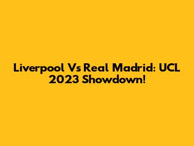 Liverpool Vs Real Madrid: UCL 2023 Showdown!
