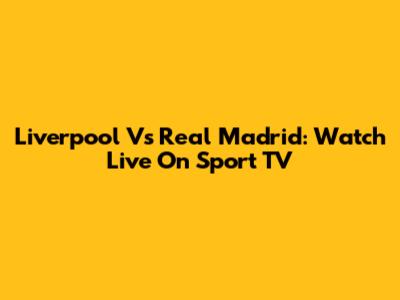 Liverpool Vs Real Madrid: Watch Live On Sport TV