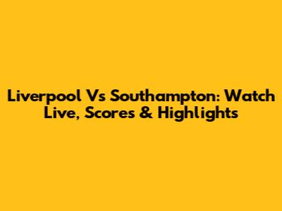 Liverpool Vs Southampton: Watch Live, Scores & Highlights