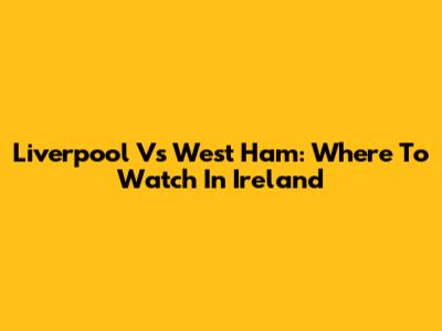 Liverpool Vs West Ham: Where To Watch In Ireland