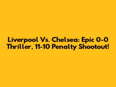 Liverpool Vs. Chelsea: Epic 0-0 Thriller, 11-10 Penalty Shootout!