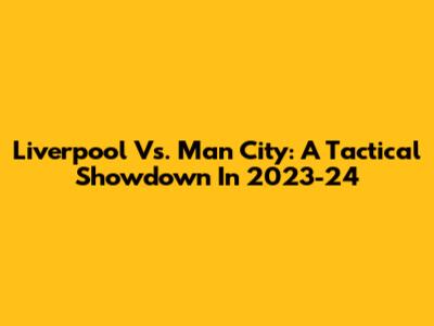 Liverpool Vs. Man City: A Tactical Showdown In 2023-24