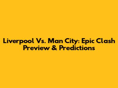 Liverpool Vs. Man City: Epic Clash Preview & Predictions