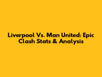 Liverpool Vs. Man United: Epic Clash Stats & Analysis