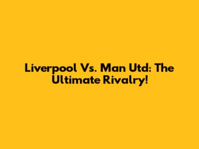 Liverpool Vs. Man Utd: The Ultimate Rivalry!
