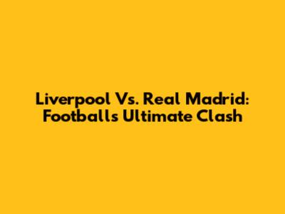 Liverpool Vs. Real Madrid: Football's Ultimate Clash