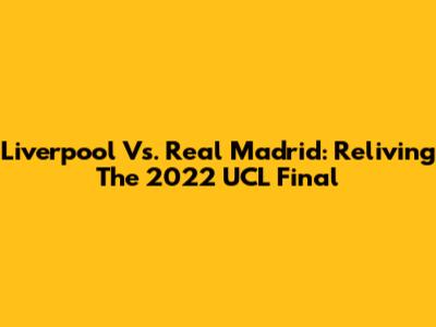 Liverpool Vs. Real Madrid: Reliving The 2022 UCL Final