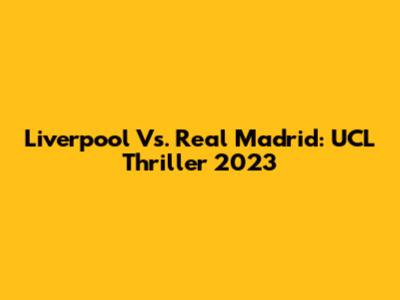 Liverpool Vs. Real Madrid: UCL Thriller 2023