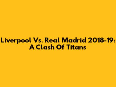 Liverpool Vs. Real Madrid 2018-19: A Clash Of Titans