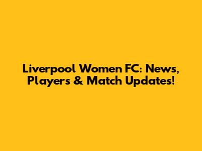 Liverpool Women FC: News, Players & Match Updates!