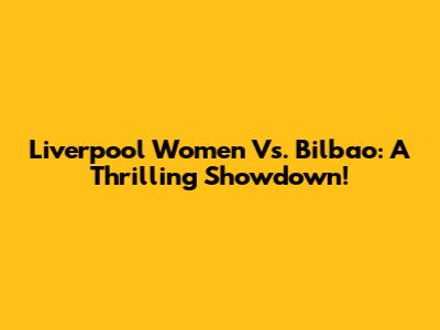 Liverpool Women Vs. Bilbao: A Thrilling Showdown!