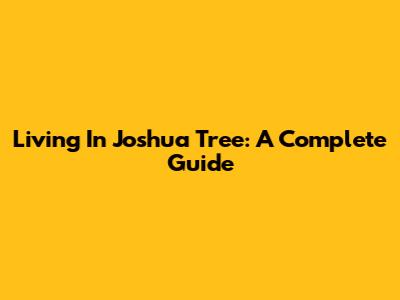 Living In Joshua Tree: A Complete Guide
