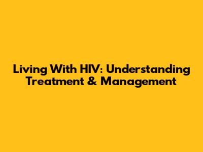 Living With HIV: Understanding Treatment & Management