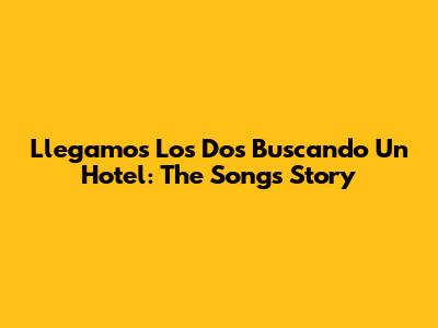 Llegamos Los Dos Buscando Un Hotel: The Song's Story