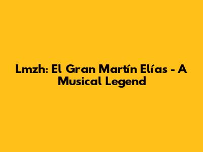 Lmzh: El Gran Martín Elías - A Musical Legend