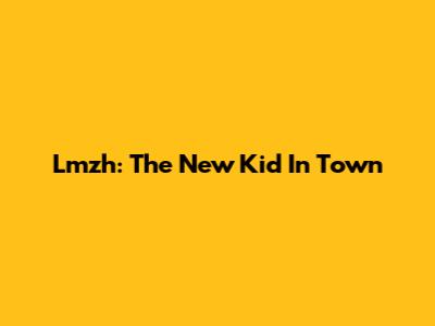 Lmzh: The New Kid In Town