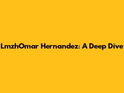 LmzhOmar Hernandez: A Deep Dive