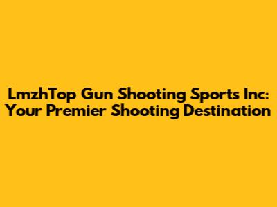 LmzhTop Gun Shooting Sports Inc: Your Premier Shooting Destination
