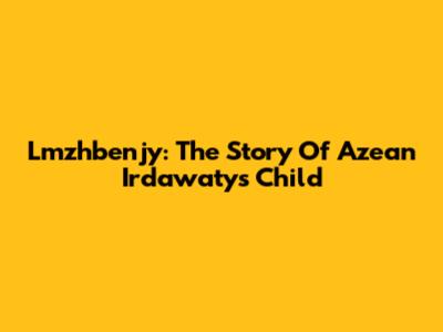 Lmzhbenjy: The Story Of Azean Irdawaty's Child