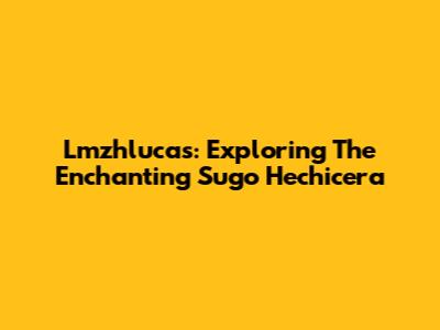 Lmzhlucas: Exploring The Enchanting 'Sugo Hechicera'