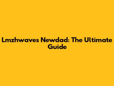 Lmzhwaves Newdad: The Ultimate Guide
