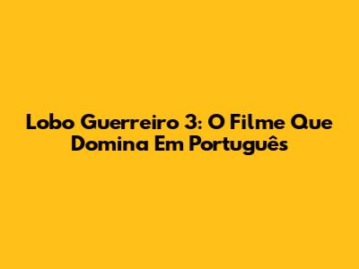 Lobo Guerreiro 3: O Filme Que Domina Em Português