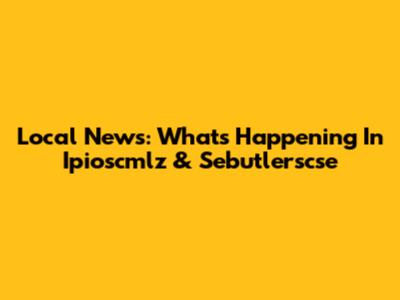 Local News: What's Happening In Ipioscmlz & Sebutlerscse