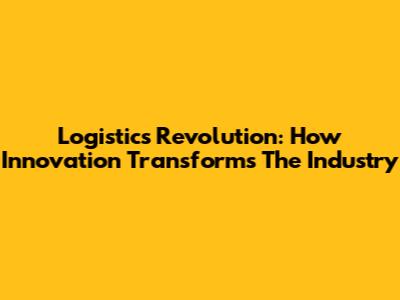 Logistics Revolution: How Innovation Transforms The Industry