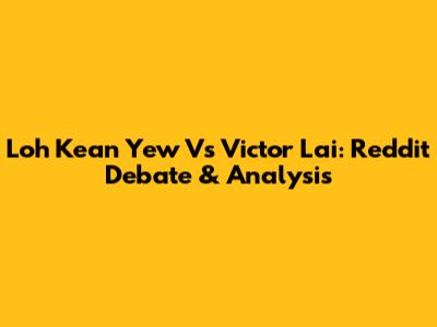 Loh Kean Yew Vs Victor Lai: Reddit Debate & Analysis
