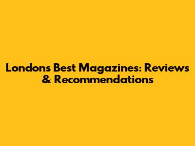 London's Best Magazines: Reviews & Recommendations