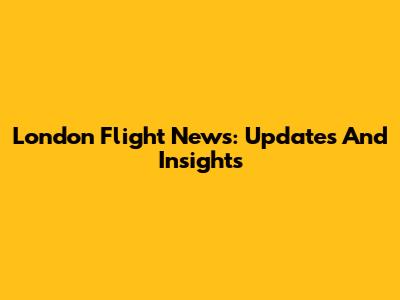 London Flight News: Updates And Insights