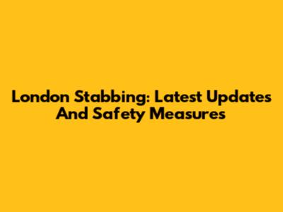 London Stabbing: Latest Updates And Safety Measures
