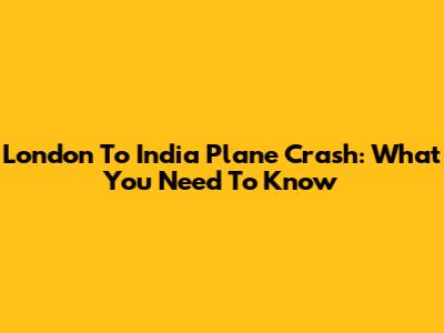 London To India Plane Crash: What You Need To Know