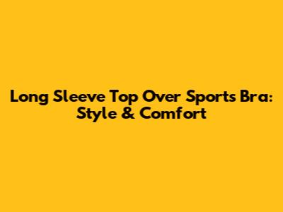 Long Sleeve Top Over Sports Bra: Style & Comfort
