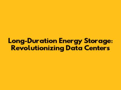Long-Duration Energy Storage: Revolutionizing Data Centers