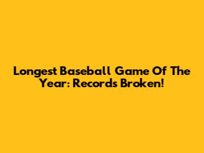 Longest Baseball Game Of The Year: Records Broken!