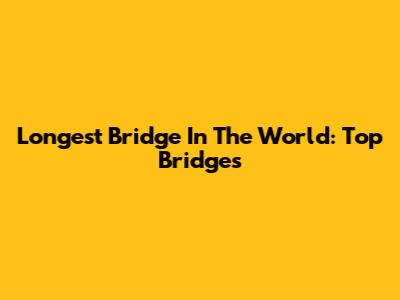 Longest Bridge In The World: Top Bridges