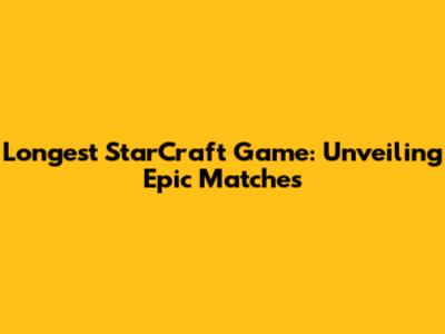 Longest StarCraft Game: Unveiling Epic Matches