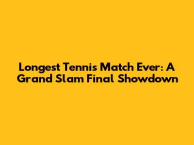 Longest Tennis Match Ever: A Grand Slam Final Showdown