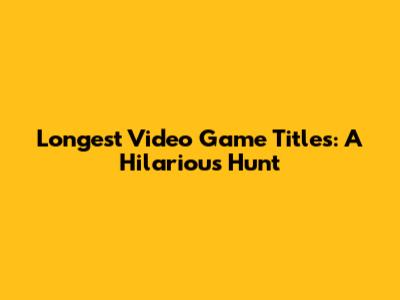 Longest Video Game Titles: A Hilarious Hunt