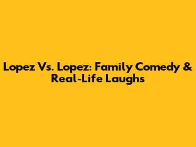 Lopez Vs. Lopez: Family Comedy & Real-Life Laughs