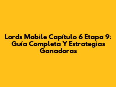 Lords Mobile Capítulo 6 Etapa 9: Guía Completa Y Estrategias Ganadoras