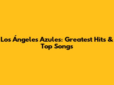 Los Ángeles Azules: Greatest Hits & Top Songs