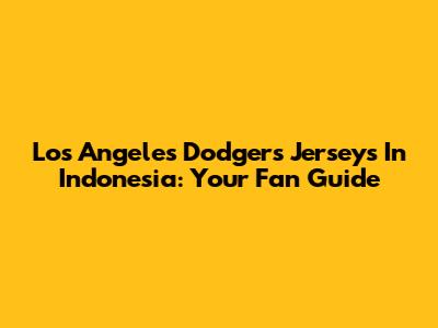 Los Angeles Dodgers Jerseys In Indonesia: Your Fan Guide