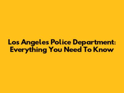 Los Angeles Police Department: Everything You Need To Know