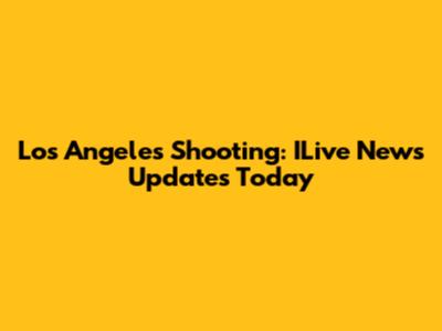 Los Angeles Shooting: ILive News Updates Today