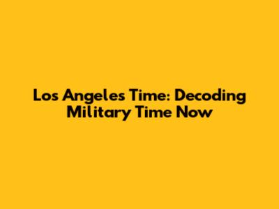 Los Angeles Time: Decoding Military Time Now