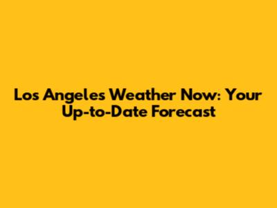 Los Angeles Weather Now: Your Up-to-Date Forecast